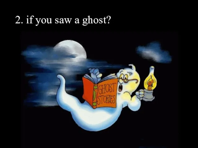 2. if you saw a ghost?