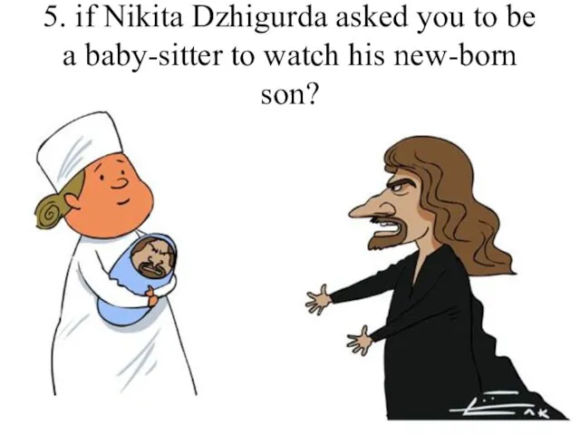 5. if Nikita Dzhigurda asked you to be a baby-sitter to watch his new-born son?