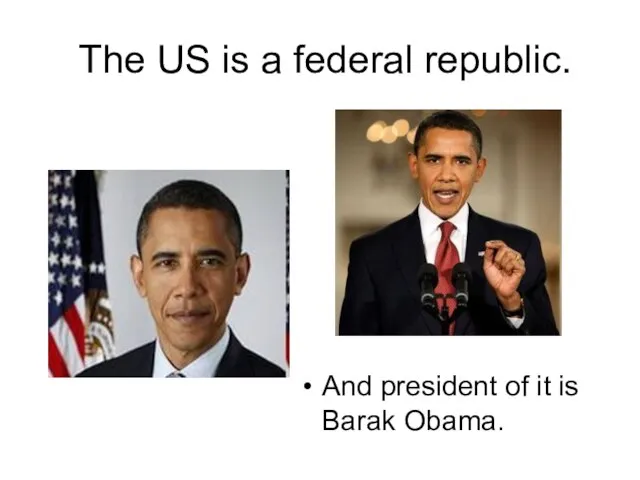 The US is a federal republic. And president of it is Barak Obama.