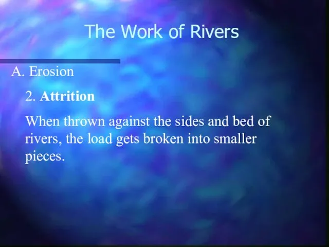 The Work of Rivers Erosion 2. Attrition When thrown against the sides