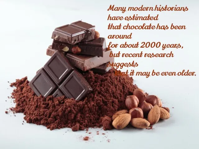 Many modern historians have estimated that chocolate has been around for about