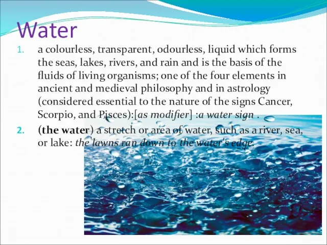 Water a colourless, transparent, odourless, liquid which forms the seas, lakes, rivers,