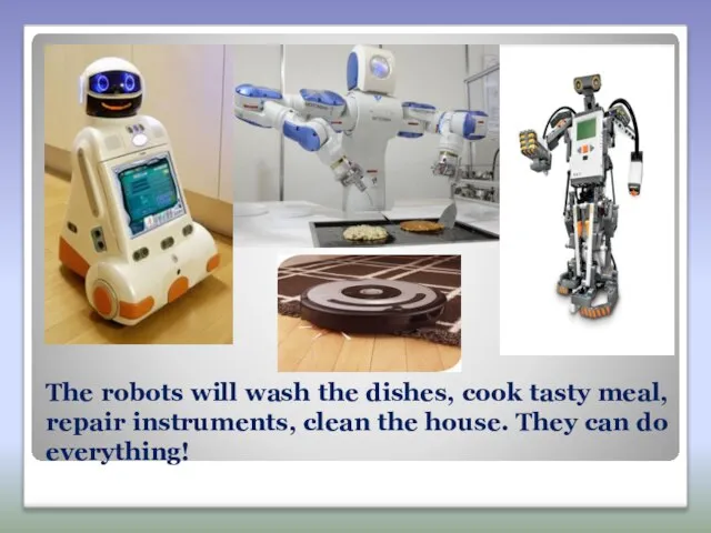 The robots will wash the dishes, cook tasty meal, repair instruments, clean