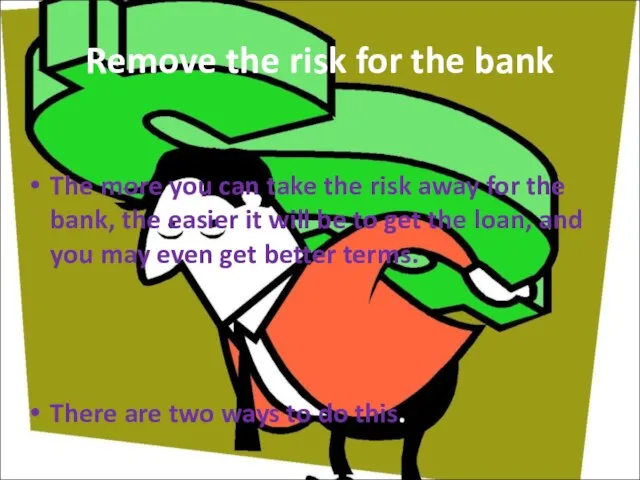 Remove the risk for the bank The more you can take the