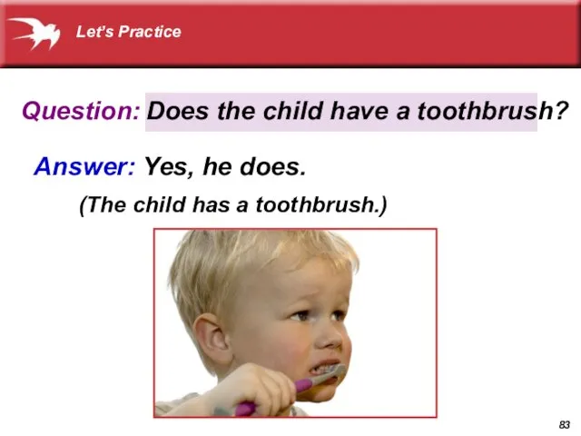 Question: Answer: Yes, he does. (The child has a toothbrush.) Does the