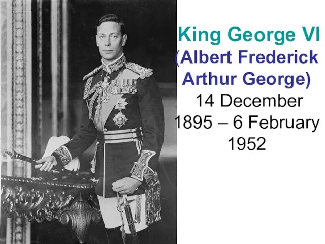 King George VI (Albert Frederick Arthur George) 14 December 1895 – 6 February 1952