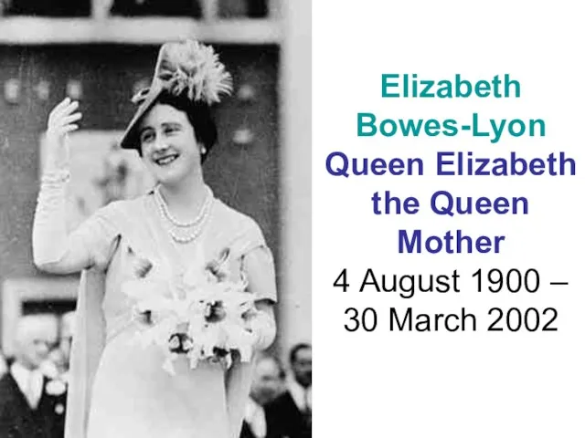 Elizabeth Bowes-Lyon Queen Elizabeth the Queen Mother 4 August 1900 – 30 March 2002