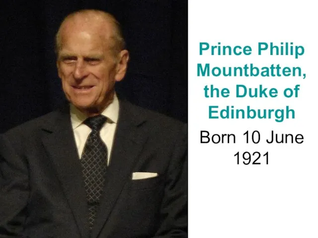 Prince Philip Mountbatten, the Duke of Edinburgh Born 10 June 1921