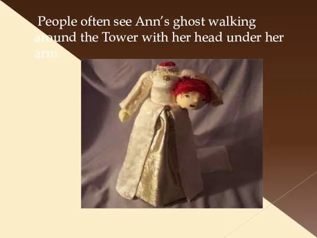 People often see Ann’s ghost walking around the Tower with her head under her arm.