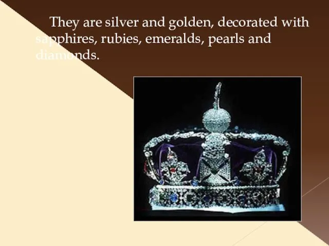 They are silver and golden, decorated with sapphires, rubies, emeralds, pearls and diamonds.