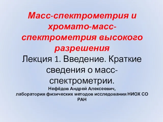 Масс-спектрометрия и хромато-масс-спектрометрия высокого разрешения Лекция 1. Введение. Краткие сведения о масс-спектрометрии.