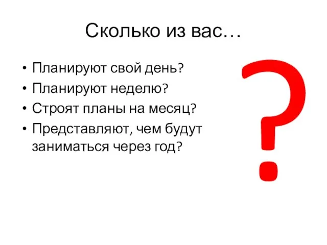 Сколько из вас… Планируют свой день? Планируют неделю? Строят планы на месяц?