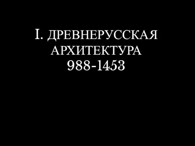 I. ДРЕВНЕРУССКАЯ АРХИТЕКТУРА 988-1453