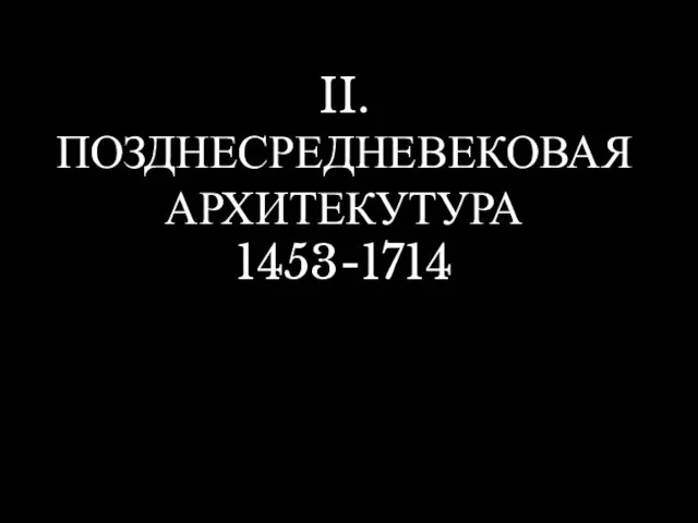 II. ПОЗДНЕСРЕДНЕВЕКОВАЯ АРХИТЕКУТУРА 1453-1714