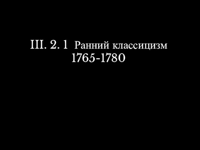 III. 2. 1 Ранний классицизм 1765-1780