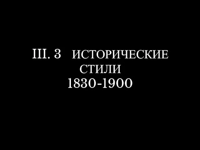 III. 3 ИСТОРИЧЕСКИЕ СТИЛИ 1830-1900