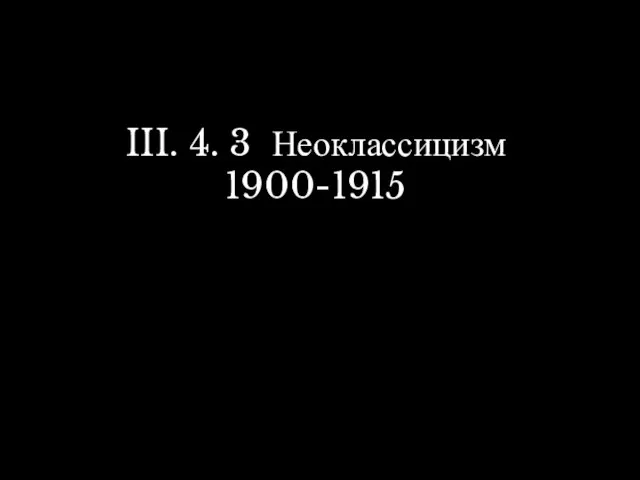 III. 4. 3 Неоклассицизм 1900-1915