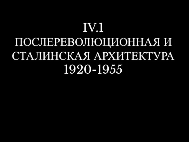IV.1 ПОСЛЕРЕВОЛЮЦИОННАЯ И СТАЛИНСКАЯ АРХИТЕКТУРА 1920-1955