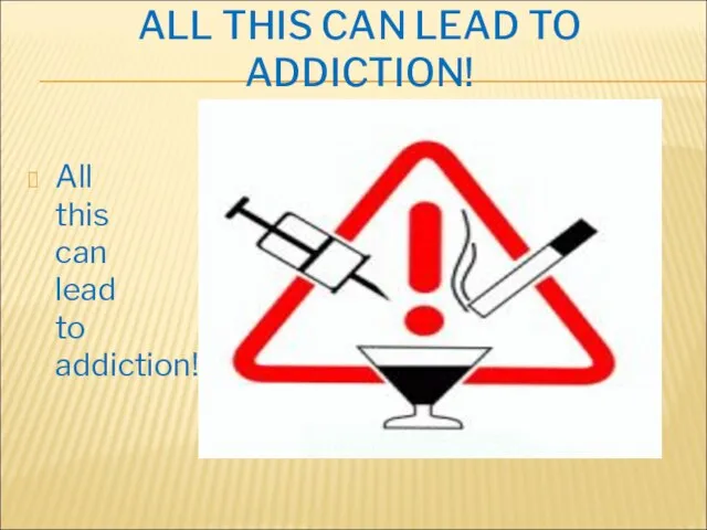 ALL THIS CAN LEAD TO ADDICTION! All this can lead to addiction!
