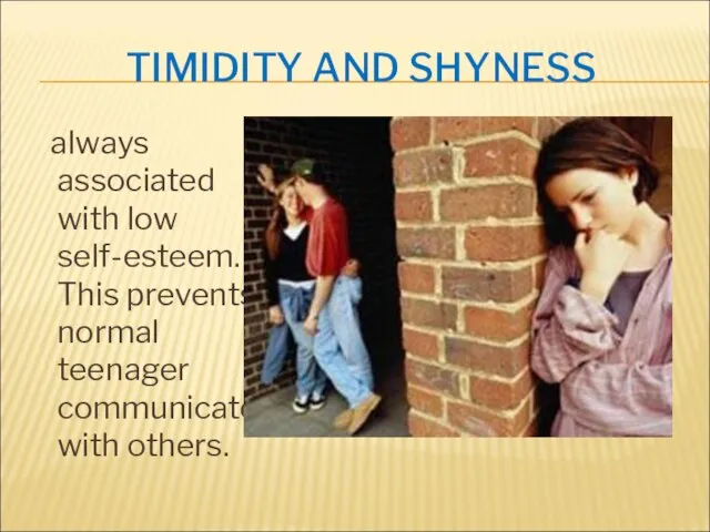 TIMIDITY AND SHYNESS always associated with low self-esteem. This prevents normal teenager communicate with others.