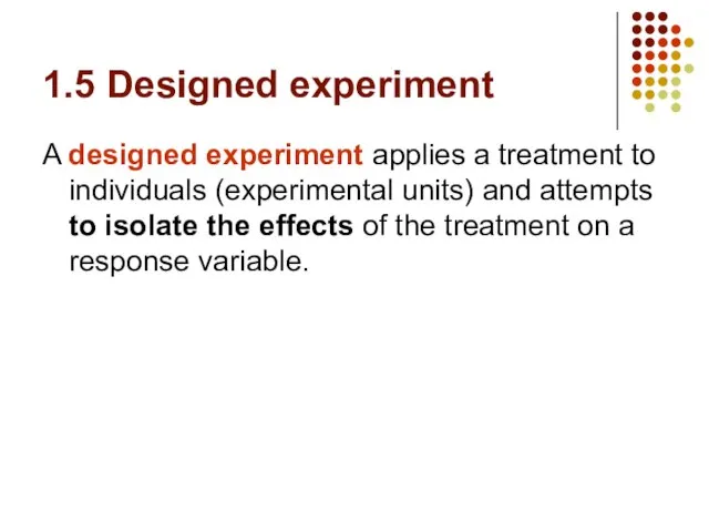 1.5 Designed experiment A designed experiment applies a treatment to individuals (experimental