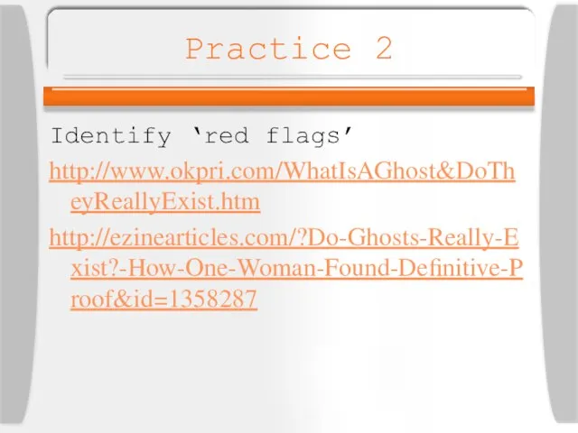 Practice 2 Identify ‘red flags’ http://www.okpri.com/WhatIsAGhost&DoTheyReallyExist.htm http://ezinearticles.com/?Do-Ghosts-Really-Exist?-How-One-Woman-Found-Definitive-Proof&id=1358287