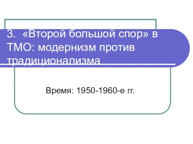 3. «Второй большой спор» в ТМО: модернизм против традиционализма Время: 1950-1960-е гг.