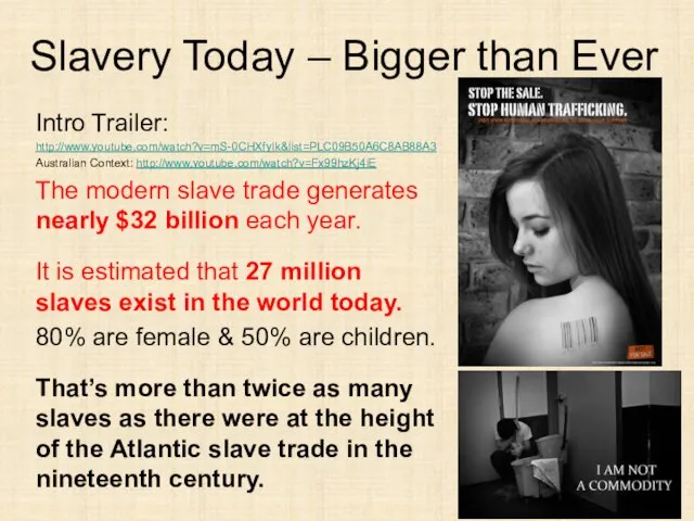 Slavery Today – Bigger than Ever Intro Trailer: http://www.youtube.com/watch?v=mS-0CHXfyIk&list=PLC09B50A6C8AB88A3 Australian Context: http://www.youtube.com/watch?v=Fx99hzKj4iE