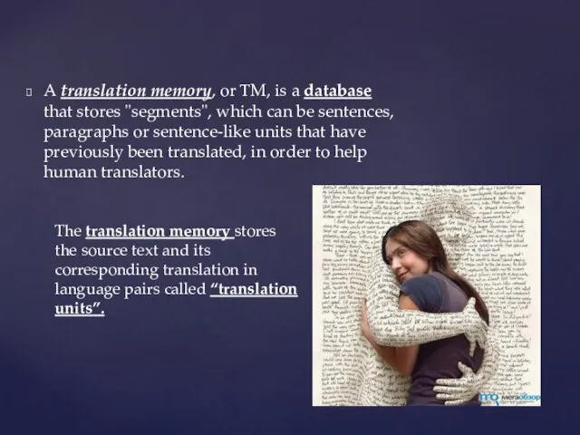 A translation memory, or TM, is a database that stores "segments", which