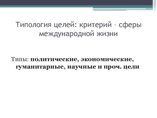 Типология целей: критерий – сферы международной жизни Типы: политические, экономические, гуманитарные, научные и проч. цели