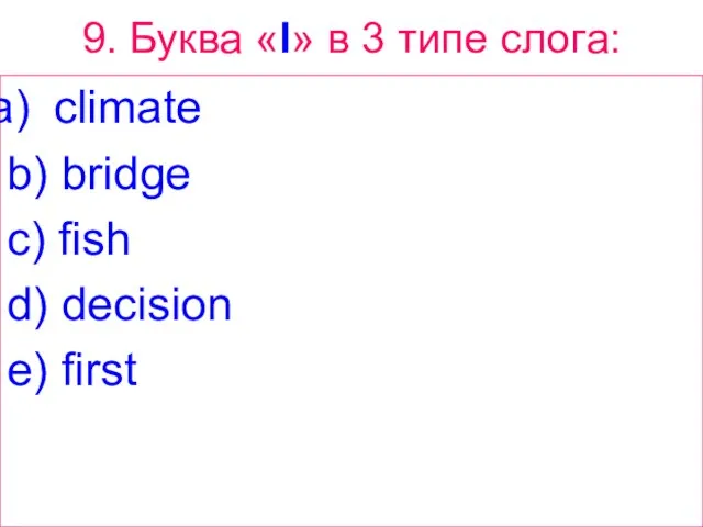 9. Буква «I» в 3 типе слога: climate b) bridge c) fish d) decision e) first