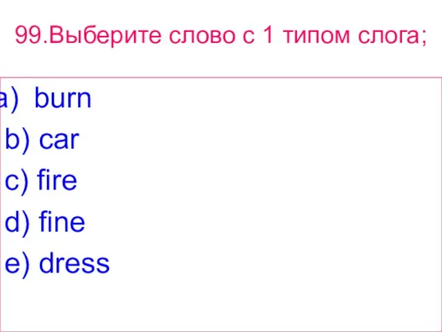 99.Выберите слово с 1 типом слога; burn b) car c) fire d) fine e) dress