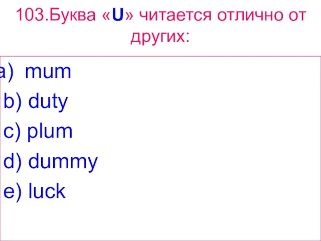 103.Буква «U» читается отлично от других: mum b) duty c) plum d) dummy e) luck