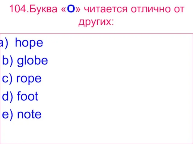 104.Буква «O» читается отлично от других: hope b) globe c) rope d) foot e) note