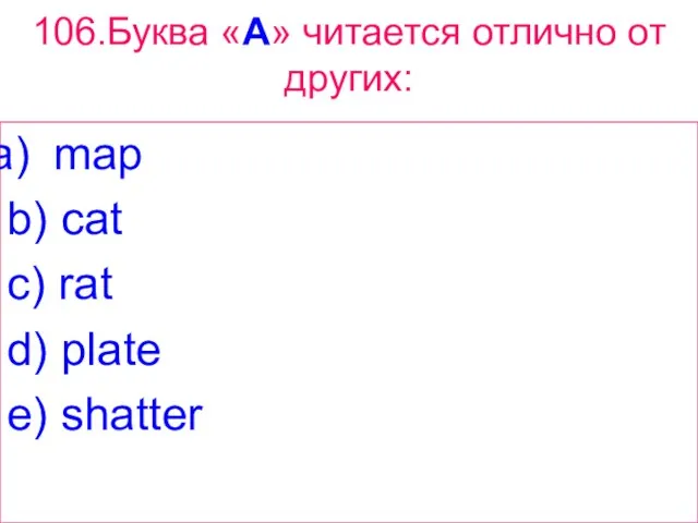 106.Буква «A» читается отлично от других: map b) cat c) rat d) plate e) shatter