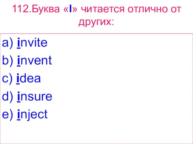 112.Буква «I» читается отлично от других: a) invite b) invent c) idea d) insure e) inject