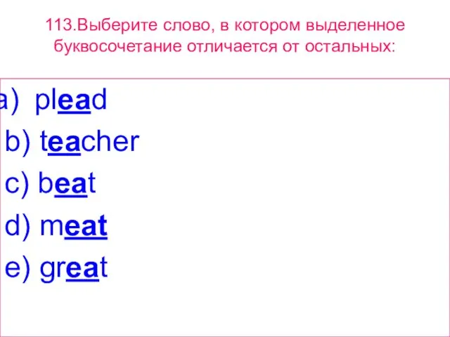 113.Выберите слово, в котором выделенное буквосочетание отличается от остальных: plead b) teacher