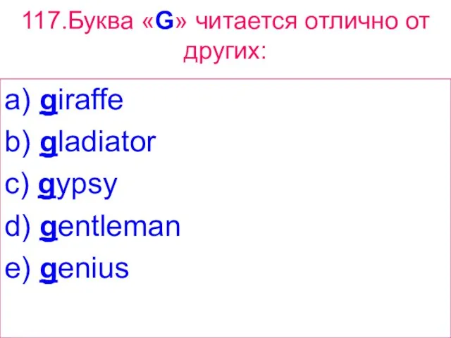 117.Буква «G» читается отлично от других: a) giraffe b) gladiator c) gypsy d) gentleman e) genius