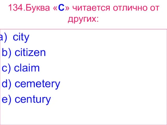 134.Буква «C» читается отлично от других: city b) citizen c) claim d) cemetery e) century