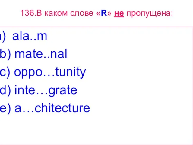 136.В каком слове «R» не пропущена: ala..m b) mate..nal c) oppo…tunity d) inte…grate e) a…chitecture