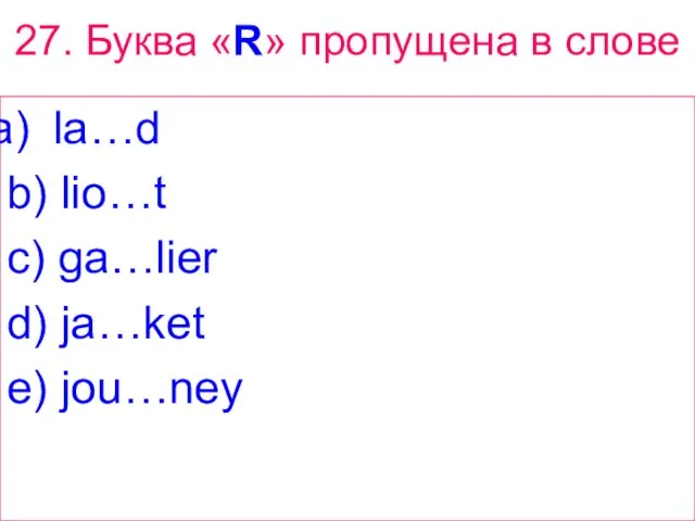 27. Буква «R» пропущена в слове la…d b) lio…t c) ga…lier d) ja…ket e) jou…ney