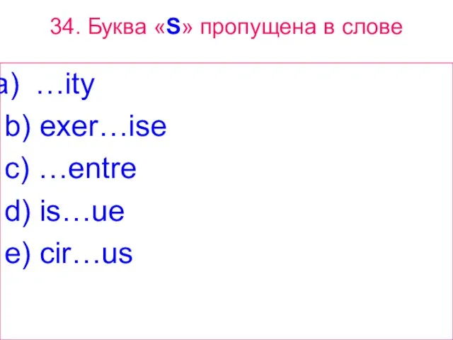 34. Буква «S» пропущена в слове …ity b) exer…ise c) …entre d) is…ue e) cir…us