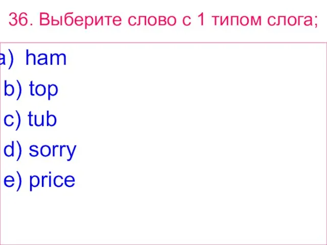 36. Выберите слово с 1 типом слога; ham b) top c) tub d) sorry e) price