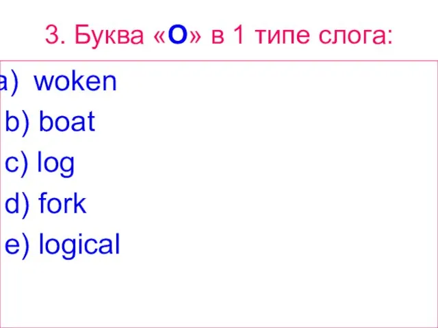 3. Буква «O» в 1 типе слога: woken b) boat c) log d) fork e) logical