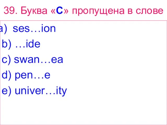 39. Буква «C» пропущена в слове ses…ion b) …ide c) swan…ea d) pen…e e) univer…ity