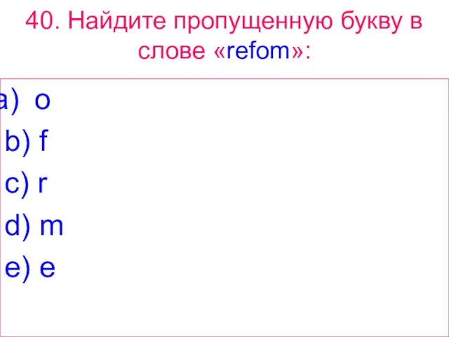 40. Найдите пропущенную букву в слове «refom»: o b) f c) r d) m e) e