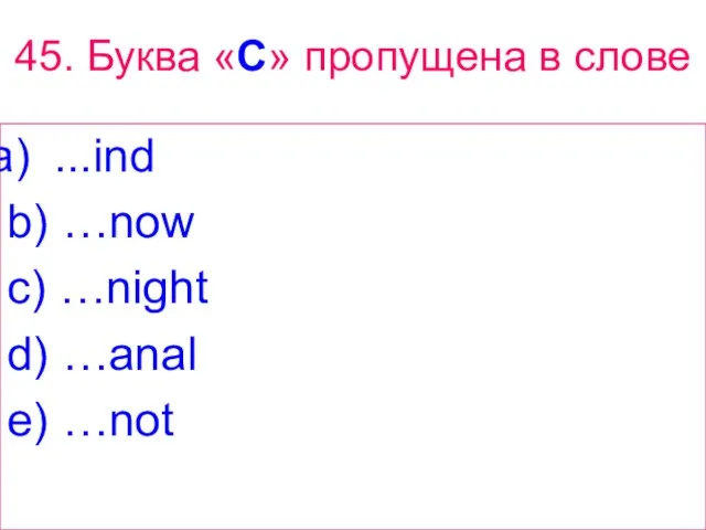 45. Буква «C» пропущена в слове ...ind b) …now c) …night d) …anal e) …not