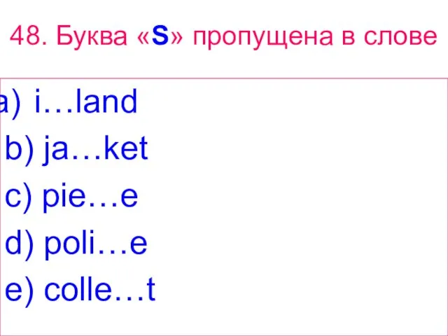 48. Буква «S» пропущена в слове i…land b) ja…ket c) pie…e d) poli…e e) colle…t