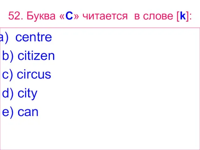 52. Буква «C» читается в слове [k]: centre b) citizen c) circus d) city e) can