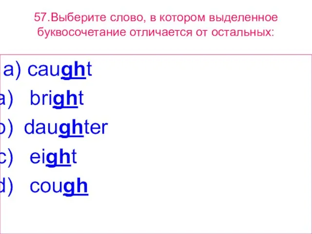 57.Выберите слово, в котором выделенное буквосочетание отличается от остальных: a) caught bright daughter eight cough